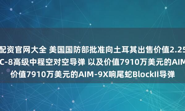 配资官网大全 美国国防部批准向土耳其出售价值2.25亿美元的AIM-120C-8高级中程空对空导弹 以及价值7910万美元的AIM-9X响尾蛇BlockII导弹