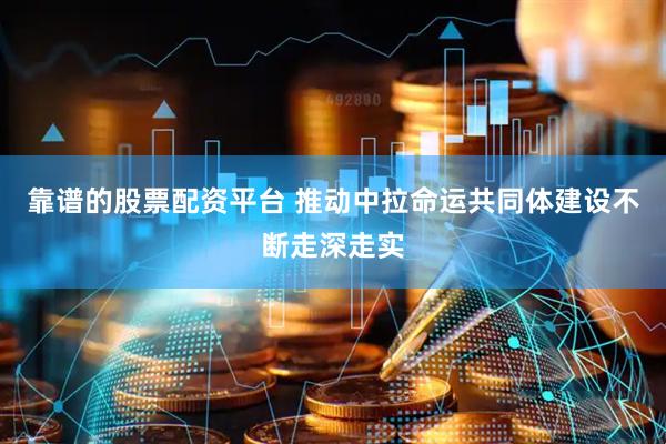 靠谱的股票配资平台 推动中拉命运共同体建设不断走深走实