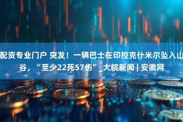 配资专业门户 突发！一辆巴士在印控克什米尔坠入山谷，“至少22死57伤”_大皖新闻 | 安徽网