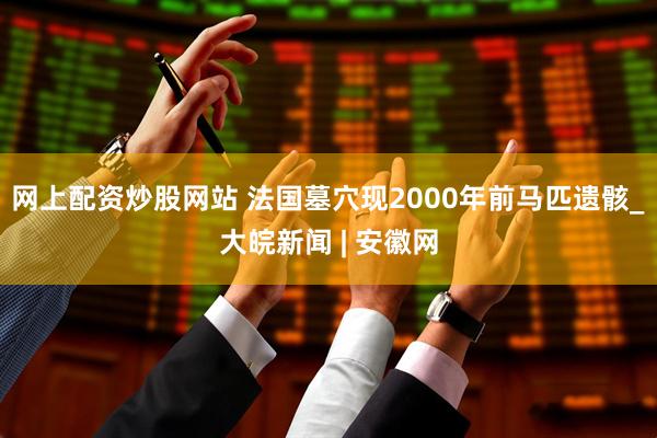 网上配资炒股网站 法国墓穴现2000年前马匹遗骸_大皖新闻 | 安徽网