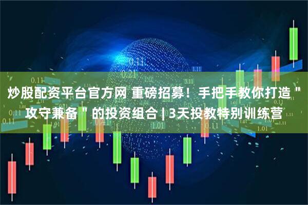 炒股配资平台官方网 重磅招募！手把手教你打造＂攻守兼备＂的投资组合 | 3天投教特别训练营