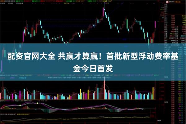 配资官网大全 共赢才算赢！首批新型浮动费率基金今日首发