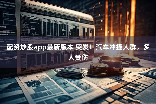 配资炒股app最新版本 突发！汽车冲撞人群，多人受伤