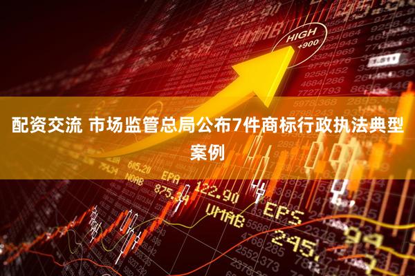 配资交流 市场监管总局公布7件商标行政执法典型案例