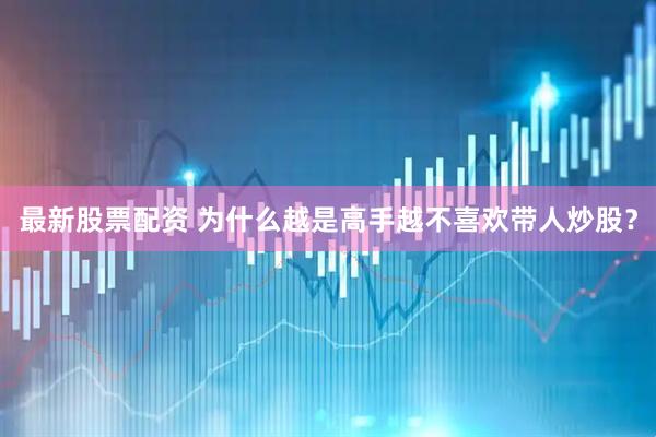 最新股票配资 为什么越是高手越不喜欢带人炒股？