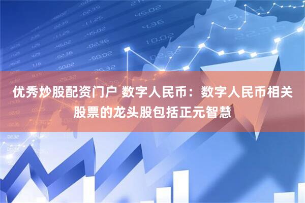 优秀炒股配资门户 数字人民币：数字人民币相关股票的龙头股包括正元智慧