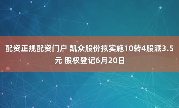 配资正规配资门户 凯众股份拟实施10转4股派3.5元 股权登记6月20日