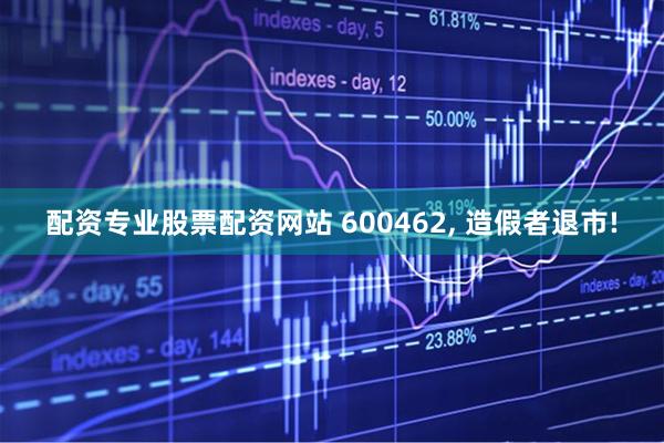 配资专业股票配资网站 600462, 造假者退市!