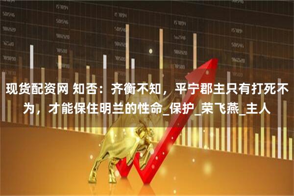 现货配资网 知否：齐衡不知，平宁郡主只有打死不为，才能保住明兰的性命_保护_荣飞燕_主人