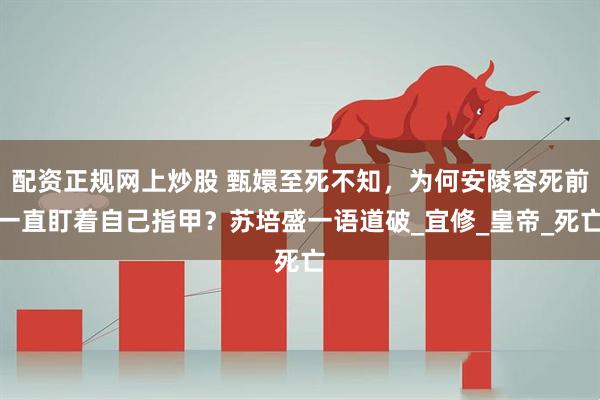 配资正规网上炒股 甄嬛至死不知，为何安陵容死前一直盯着自己指甲？苏培盛一语道破_宜修_皇帝_死亡
