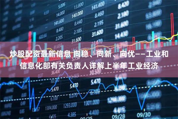 炒股配资最新信息 向稳、向新、向优——工业和信息化部有关负责人详解上半年工业经济