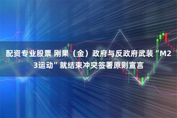 配资专业股票 刚果（金）政府与反政府武装“M23运动”就结束冲突签署原则宣言