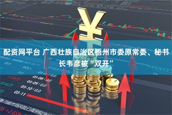 配资网平台 广西壮族自治区梧州市委原常委、秘书长韦彦被“双开”