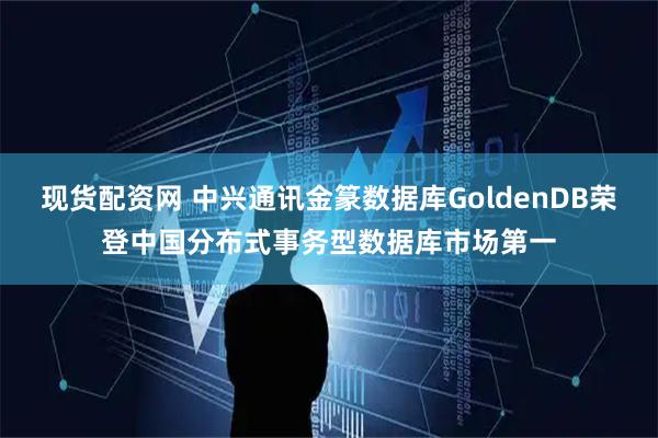 现货配资网 中兴通讯金篆数据库GoldenDB荣登中国分布式事务型数据库市场第一
