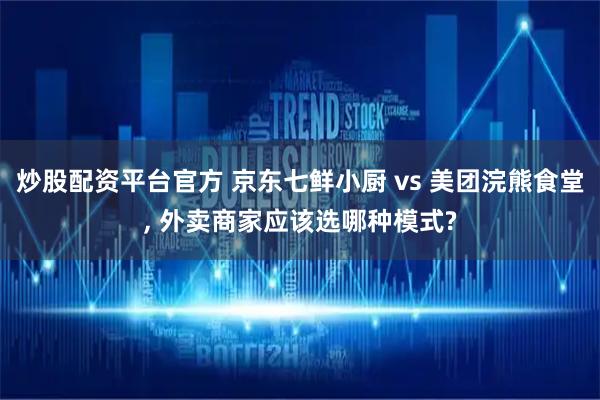 炒股配资平台官方 京东七鲜小厨 vs 美团浣熊食堂, 外卖商家应该选哪种模式?