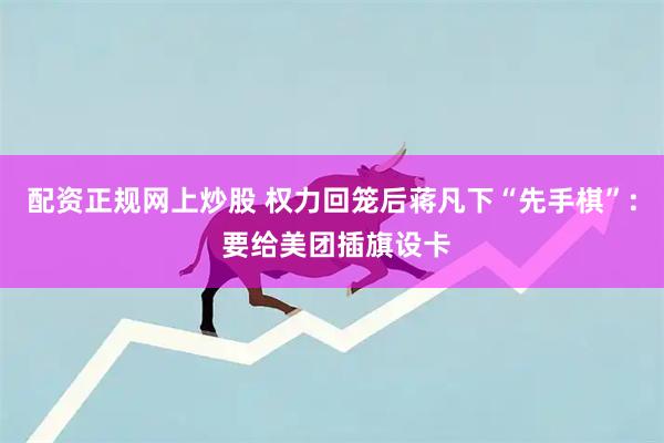 配资正规网上炒股 权力回笼后蒋凡下“先手棋”: 要给美团插旗设卡