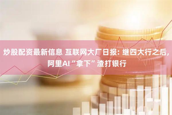 炒股配资最新信息 互联网大厂日报: 继四大行之后, 阿里AI“拿下”渣打银行