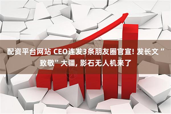 配资平台网站 CEO连发3条朋友圈官宣! 发长文“致敬”大疆, 影石无人机来了
