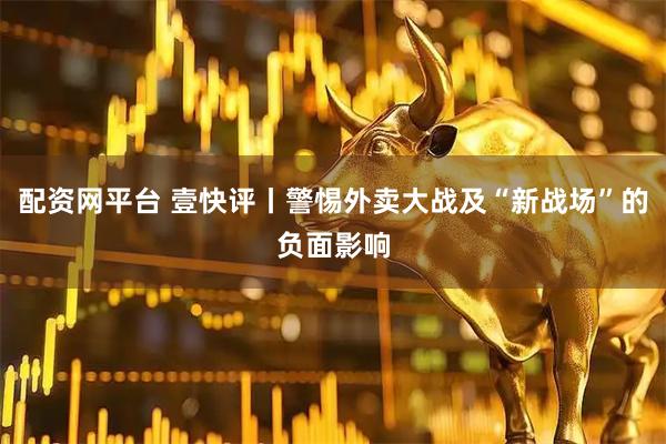 配资网平台 壹快评丨警惕外卖大战及“新战场”的负面影响