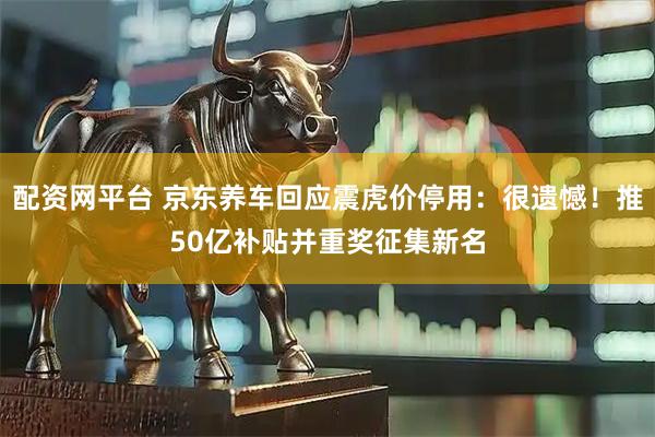 配资网平台 京东养车回应震虎价停用：很遗憾！推50亿补贴并重奖征集新名