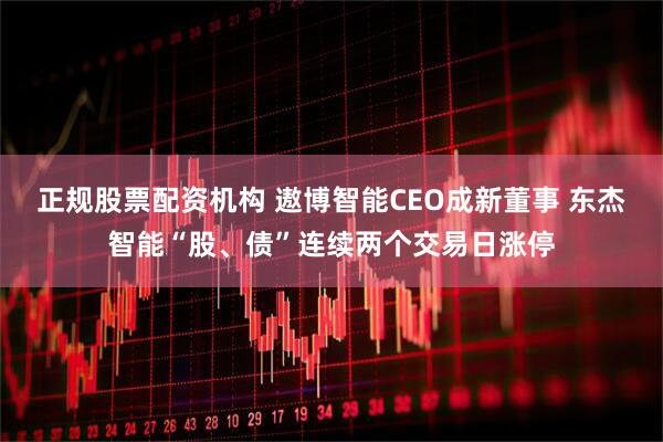 正规股票配资机构 遨博智能CEO成新董事 东杰智能“股、债”连续两个交易日涨停