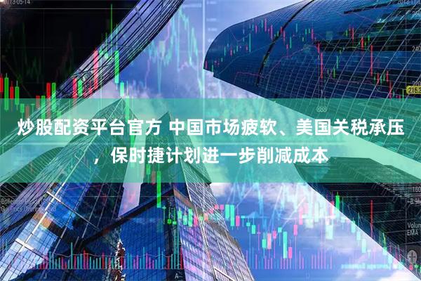 炒股配资平台官方 中国市场疲软、美国关税承压，保时捷计划进一步削减成本