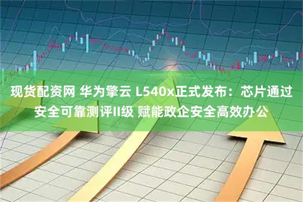 现货配资网 华为擎云 L540x正式发布：芯片通过安全可靠测评II级 赋能政企安全高效办公
