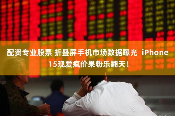 配资专业股票 折叠屏手机市场数据曝光  iPhone 15现爱疯价果粉乐翻天！