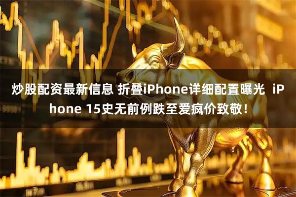 炒股配资最新信息 折叠iPhone详细配置曝光  iPhone 15史无前例跌至爱疯价致敬！