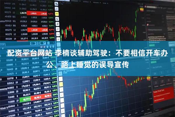 配资平台网站 李楠谈辅助驾驶：不要相信开车办公、路上睡觉的误导宣传