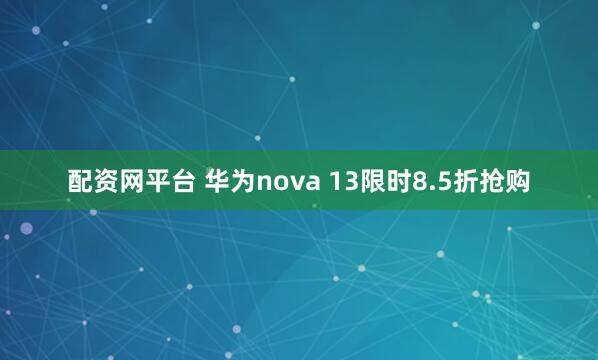 配资网平台 华为nova 13限时8.5折抢购