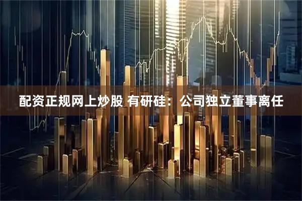 配资正规网上炒股 有研硅：公司独立董事离任