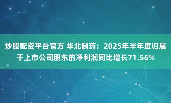炒股配资平台官方 华北制药：2025年半年度归属于上市公司股东的净利润同比增长71.56%