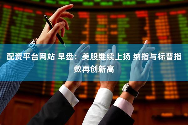 配资平台网站 早盘：美股继续上扬 纳指与标普指数再创新高