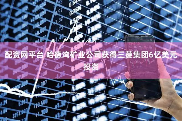 配资网平台 哈德湾矿业公司获得三菱集团6亿美元投资