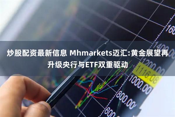 炒股配资最新信息 Mhmarkets迈汇:黄金展望再升级央行与ETF双重驱动