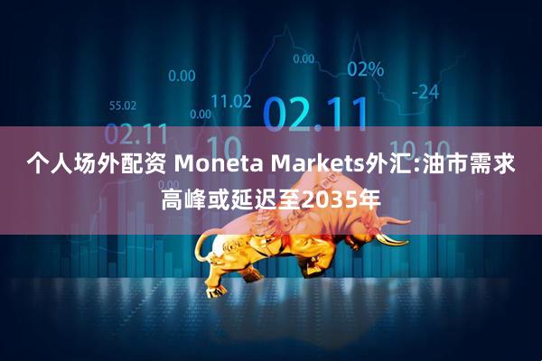 个人场外配资 Moneta Markets外汇:油市需求高峰或延迟至2035年