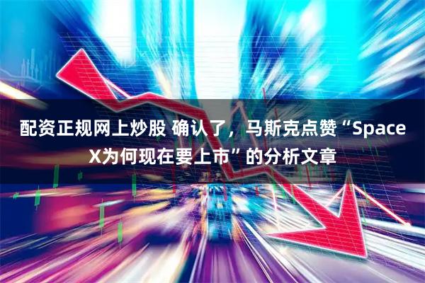 配资正规网上炒股 确认了,马斯克点赞“SpaceX为何现在要上市”的分析文章