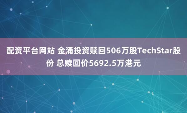 配资平台网站 金涌投资赎回506万股TechStar股份 总赎回价5692.5万港元