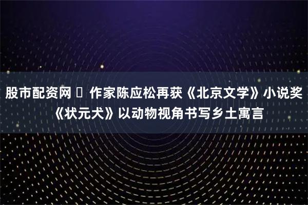 股市配资网 ​作家陈应松再获《北京文学》小说奖  《状元犬》以动物视角书写乡土寓言